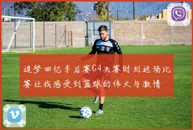 追梦回忆季后赛G4决赛时刻这场比赛让我感受到篮球的伟大与激情