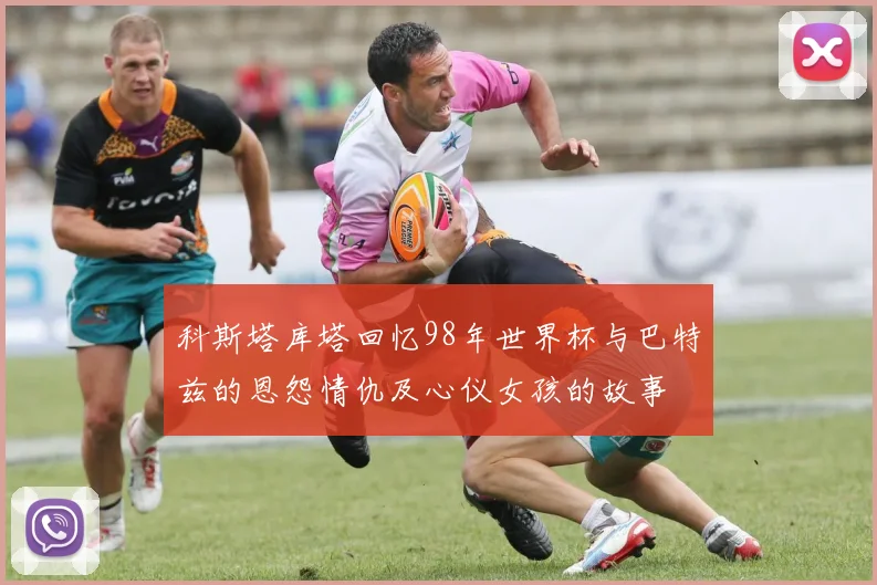 科斯塔库塔回忆98年世界杯与巴特兹的恩怨情仇及心仪女孩的故事