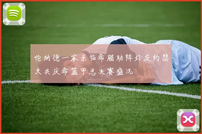 伦纳德一家亲临希腊助阵好友约瑟夫共庆希篮甲总决赛盛况