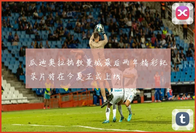 瓜迪奥拉执教曼城最后两年精彩纪录片将在今夏正式上线