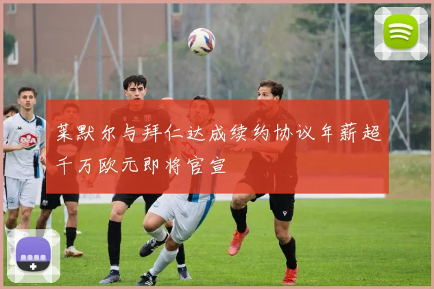 莱默尔与拜仁达成续约协议年薪超千万欧元即将官宣