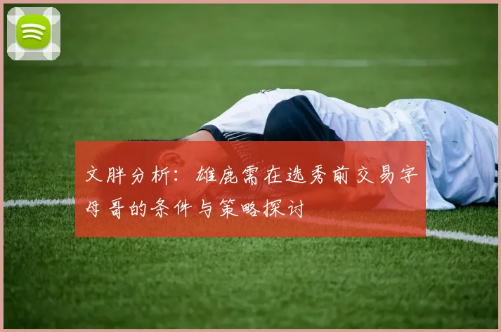 文胖分析：雄鹿需在选秀前交易字母哥的条件与策略探讨