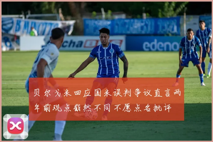 贝尔戈米回应国米误判争议直言两年前观点截然不同不愿点名批评