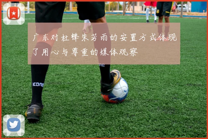 广东对杜锋朱芳雨的安置方式体现了用心与尊重的媒体观察