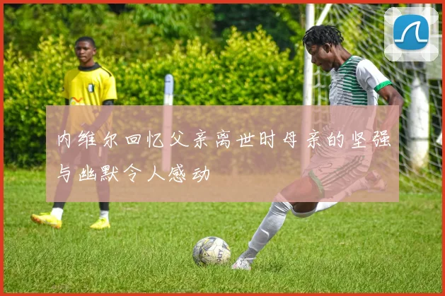 内维尔回忆父亲离世时母亲的坚强与幽默令人感动