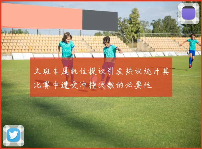 文班专属机位提议引发热议统计其比赛中遭受冲撞次数的必要性