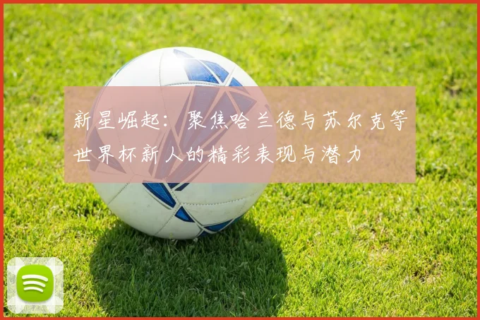 新星崛起：聚焦哈兰德与苏尔克等世界杯新人的精彩表现与潜力