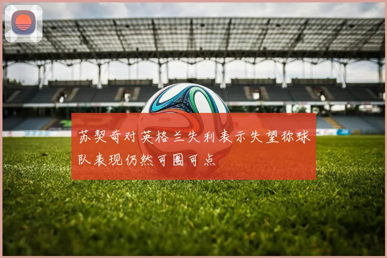 苏契奇对英格兰失利表示失望称球队表现仍然可圈可点