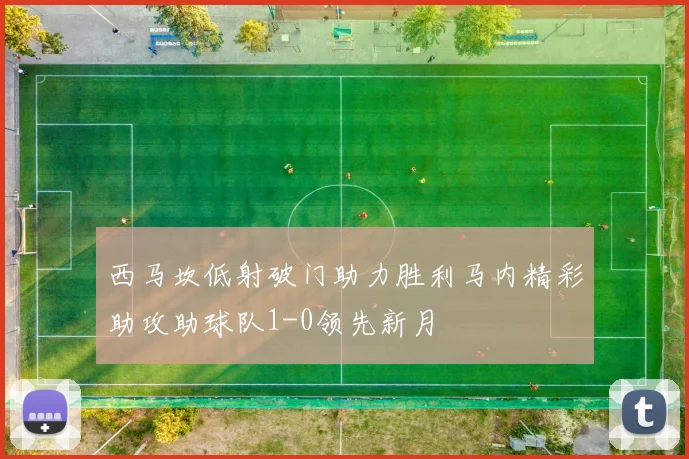西马坎低射破门助力胜利马内精彩助攻助球队1-0领先新月