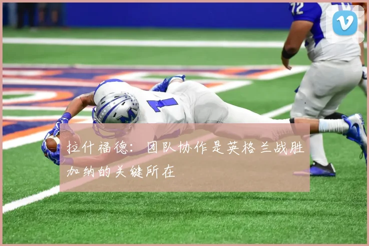 拉什福德：团队协作是英格兰战胜加纳的关键所在