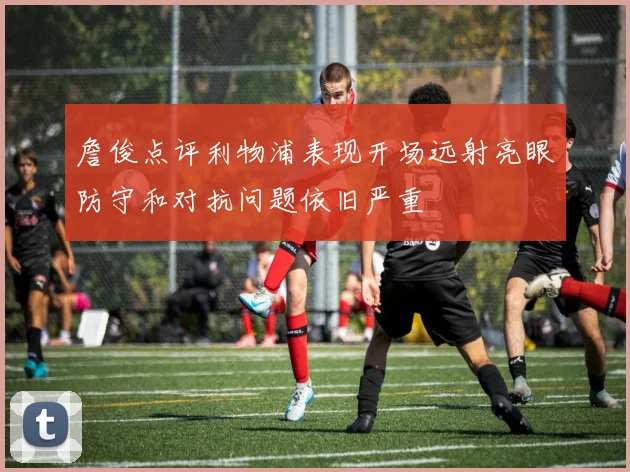 詹俊点评利物浦表现开场远射亮眼防守和对抗问题依旧严重