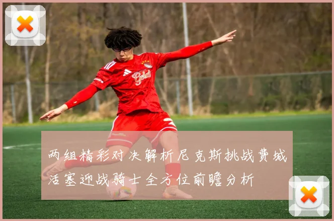 两组精彩对决解析尼克斯挑战费城活塞迎战骑士全方位前瞻分析