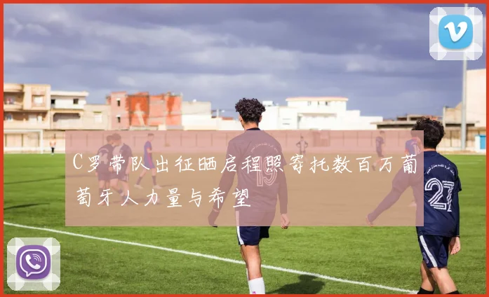 C罗带队出征晒启程照寄托数百万葡萄牙人力量与希望