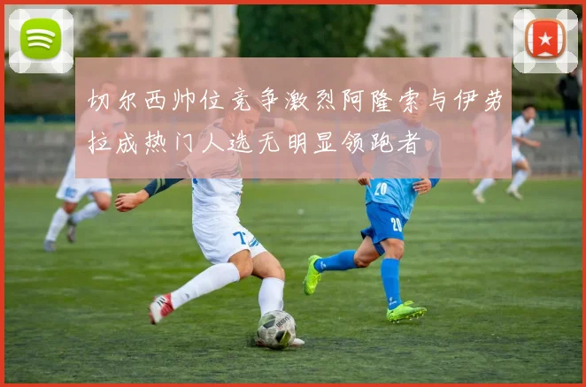切尔西帅位竞争激烈阿隆索与伊劳拉成热门人选无明显领跑者