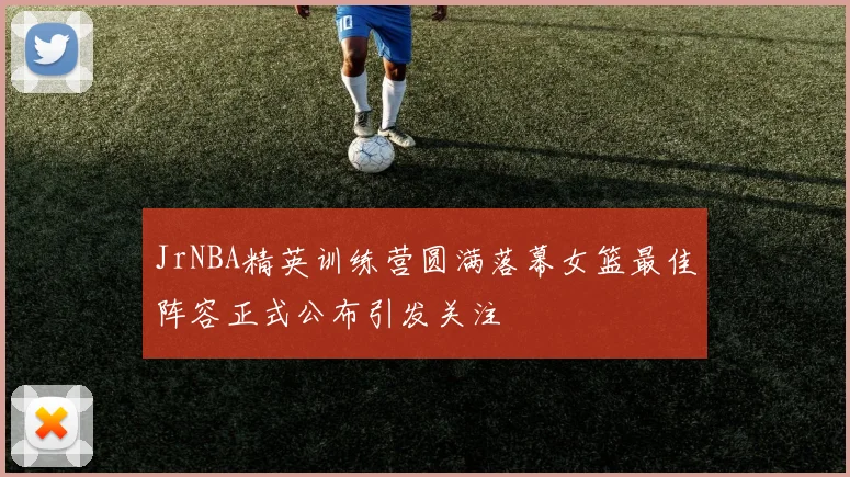 JrNBA精英训练营圆满落幕女篮最佳阵容正式公布引发关注