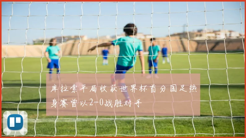 库拉索平局收获世界杯首分国足热身赛曾以2-0战胜对手