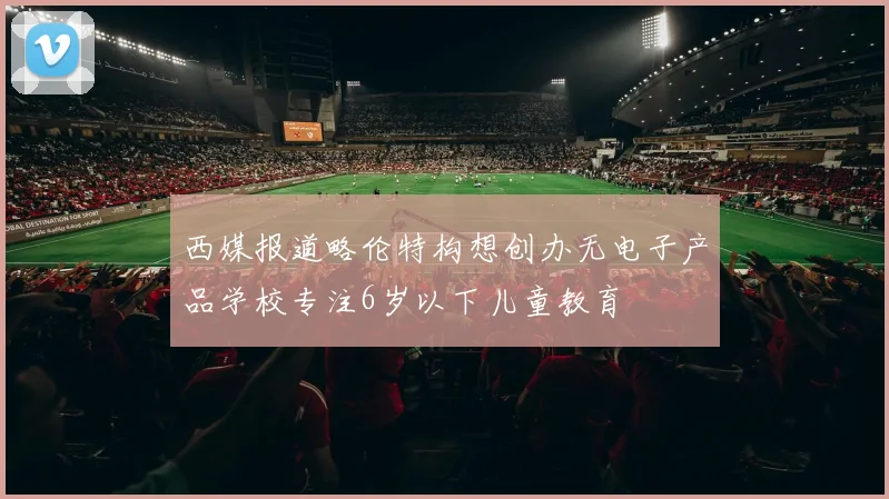 西媒报道略伦特构想创办无电子产品学校专注6岁以下儿童教育