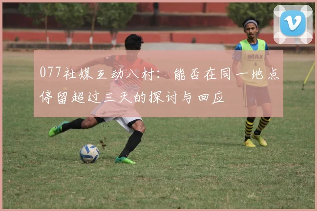 077社媒互动八村：能否在同一地点停留超过三天的探讨与回应
