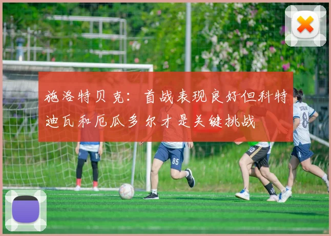 施洛特贝克：首战表现良好但科特迪瓦和厄瓜多尔才是关键挑战