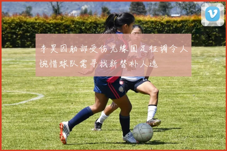 李昊因肋部受伤无缘国足征调令人惋惜球队需寻找新替补人选