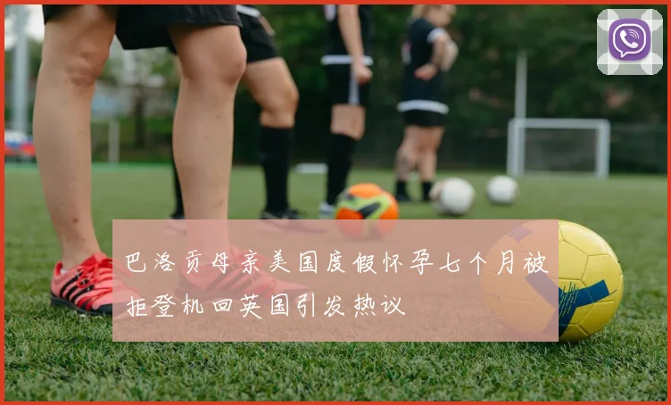 巴洛贡母亲美国度假怀孕七个月被拒登机回英国引发热议