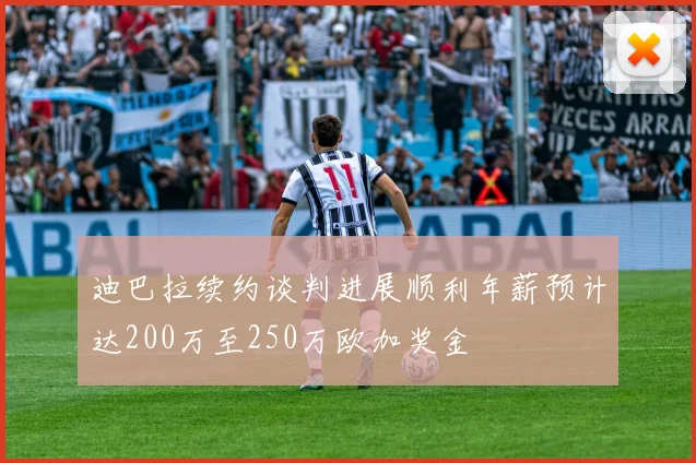 迪巴拉续约谈判进展顺利年薪预计达200万至250万欧加奖金