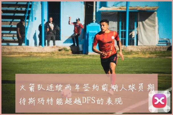 火箭队连续两年签约前湖人球员期待斯玛特能超越DFS的表现