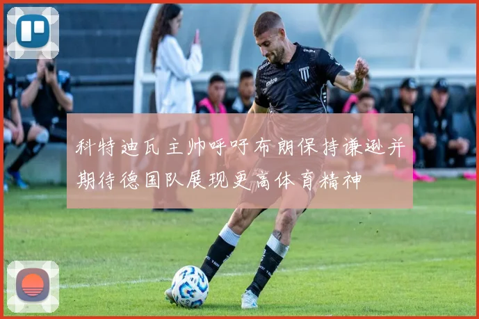 科特迪瓦主帅呼吁布朗保持谦逊并期待德国队展现更高体育精神