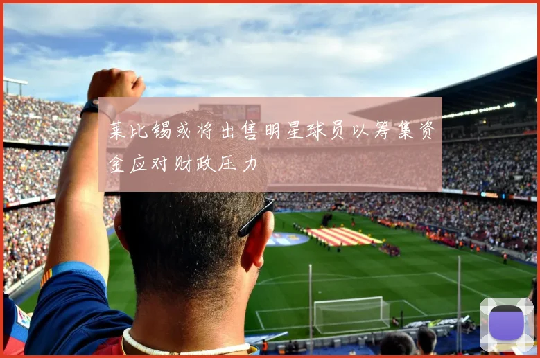 莱比锡或将出售明星球员以筹集资金应对财政压力