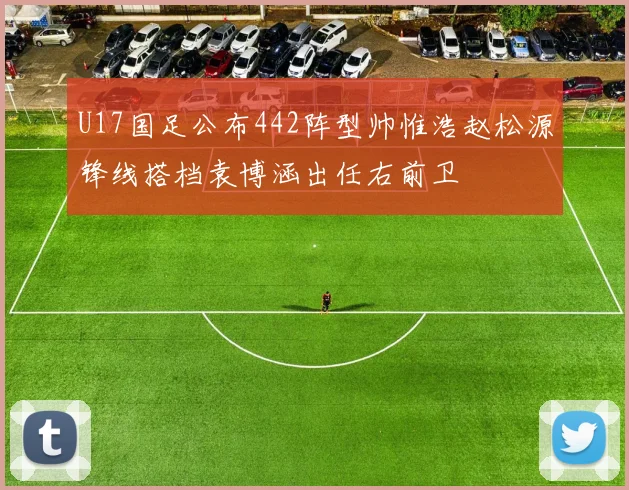 U17国足公布442阵型帅惟浩赵松源锋线搭档袁博涵出任右前卫