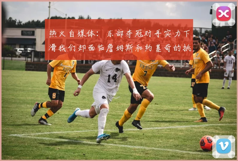 热火自媒体：东部夺冠对手实力下滑我们却面临詹姆斯和约基奇的挑战