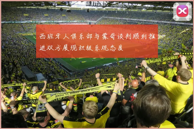 西班牙人俱乐部与蒙奇谈判顺利推进双方展现积极乐观态度
