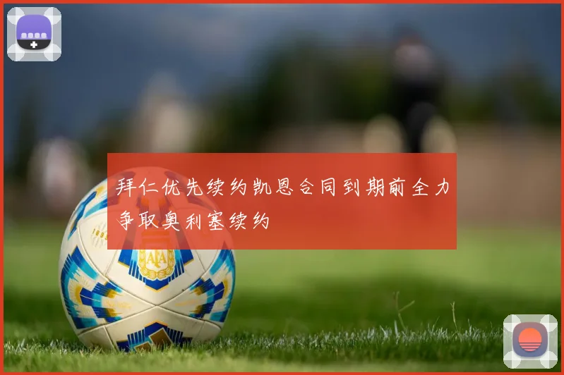 拜仁优先续约凯恩合同到期前全力争取奥利塞续约