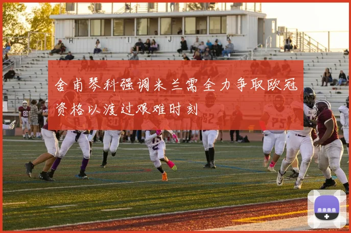 舍甫琴科强调米兰需全力争取欧冠资格以渡过艰难时刻