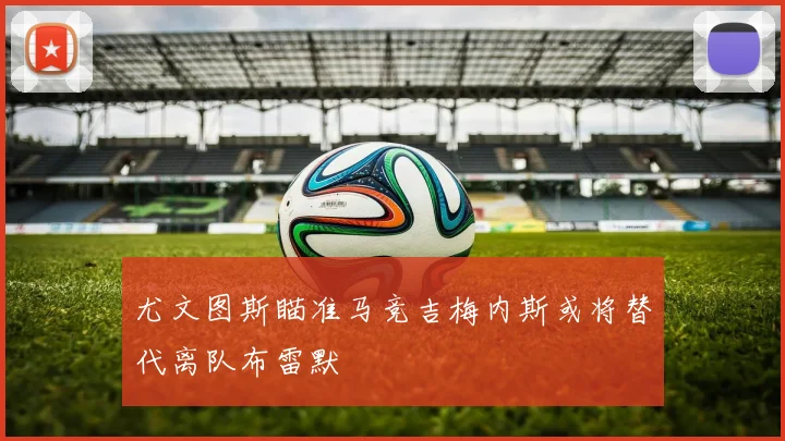 尤文图斯瞄准马竞吉梅内斯或将替代离队布雷默
